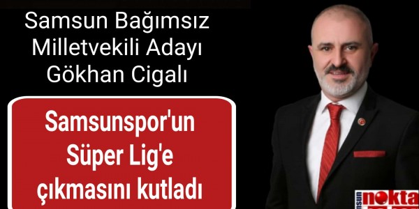 Samsun Bağımsız Milletvekili Adayı Gökhan Cigalı Samsunspor'un Süper Lig'e çıkmasını kutladı.
